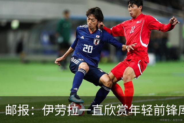 邮报：伊劳拉一直欣赏年轻前锋库马斯，并用感染力强来形容他