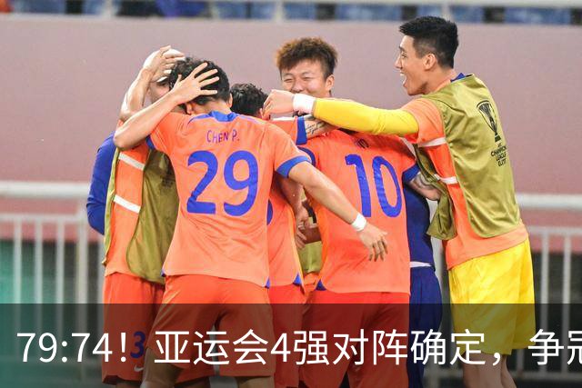 79:74！亚运会4强对阵确定，争冠球队退出竞争，中国男篮捡便宜